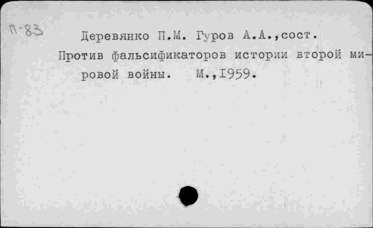 ﻿Деревянко П.М. Гуров А.А.,сост.
Против фальсификаторов истории второй ровой войны. М.,1959.